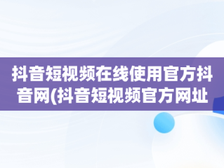 抖音短视频在线使用官方抖音网(抖音短视频官方网址)