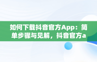 如何下载抖音官方App：简单步骤与见解，抖音官方app怎么下载不了 