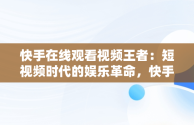 快手在线观看视频王者：短视频时代的娱乐革命，快手快手快手在线观看 