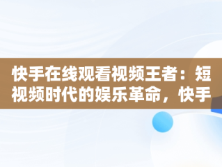 快手在线观看视频王者：短视频时代的娱乐革命，快手快手快手在线观看 