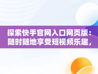 探索快手官网入口网页版：随时随地享受短视频乐趣，快手官方网址 