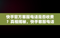 快手官方客服电话是否收费？真相揭秘，快手客服电话收费吗? 