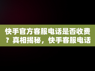 快手官方客服电话是否收费？真相揭秘，快手客服电话收费吗? 