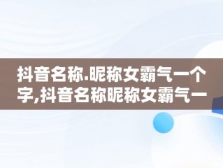 抖音名称.昵称女霸气一个字,抖音名称昵称女霸气一个字大全