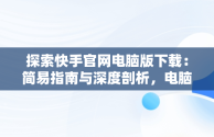 探索快手官网电脑版下载：简易指南与深度剖析，电脑版快手官网下载最新版本 