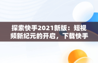 探索快手2021新版：短视频新纪元的开启，下载快手2020新版的 