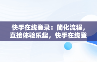 快手在线登录：简化流程，直接体验乐趣，快手在线登录直接登录不了 