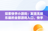 探索快手小游戏：发现无限乐趣的全部游戏入口，快手小游戏app叫什么 