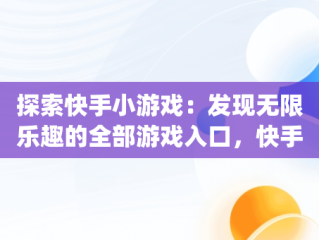 探索快手小游戏：发现无限乐趣的全部游戏入口，快手小游戏app叫什么 