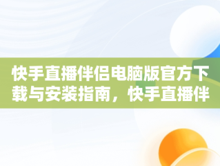 快手直播伴侣电脑版官方下载与安装指南，快手直播伴侣电脑版怎么下载 