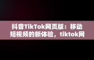 抖音TikTok网页版：移动短视频的新体验，tiktok网页版中国可以登陆吗 