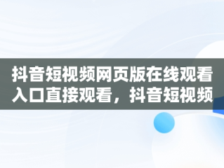 抖音短视频网页版在线观看入口直接观看，抖音短视频网页版登录入口 