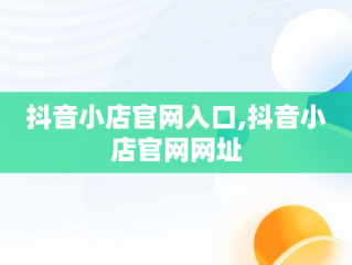 抖音小店官网入口,抖音小店官网网址