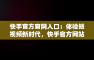 快手官方官网入口：体验短视频新时代，快手官方网站网页版 