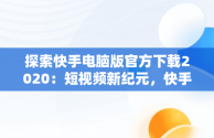 探索快手电脑版官方下载2020：短视频新纪元，快手电脑版官方下载2020版 