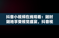 抖音小视频在线观看：随时随地享受视觉盛宴，抖音视频在线观看打开 