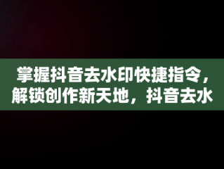 掌握抖音去水印快捷指令，解锁创作新天地，抖音去水印快捷指令怎么用 