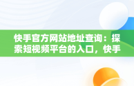 快手官方网站地址查询：探索短视频平台的入口，快手官方网站网址是多少 