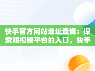 快手官方网站地址查询：探索短视频平台的入口，快手官方网站网址是多少 