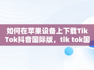 如何在苹果设备上下载TikTok抖音国际版，tik tok国际抖音安装下载教程苹果版ios安卓版 