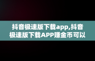 抖音极速版下载app,抖音极速版下载APP赚金币可以下载后再删除吗