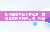 如何查看抖音下载记录：快速查找你的视频历史，抖音下载记录在那看 