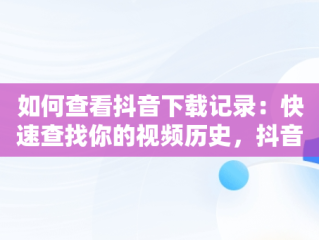 如何查看抖音下载记录：快速查找你的视频历史，抖音下载记录在那看 