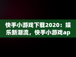 快手小游戏下载2020：娱乐新潮流，快手小游戏app最新版 