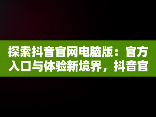 探索抖音官网电脑版：官方入口与体验新境界，抖音官网电脑登录入口 