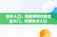 快手入口：短视频时代的流量大门，外国快手入口 