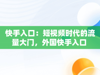 快手入口：短视频时代的流量大门，外国快手入口 