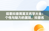 探索抖音男英文名字大全：个性与魅力的展现，抖音名字大全男英文名 