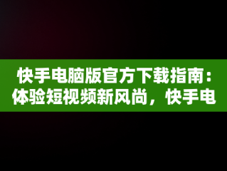 快手电脑版官方下载指南：体验短视频新风尚，快手电脑版官方下载教程 