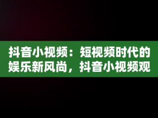 抖音小视频：短视频时代的娱乐新风尚，抖音小视频观看抖音有收益吗 