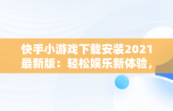 快手小游戏下载安装2021最新版：轻松娱乐新体验， 