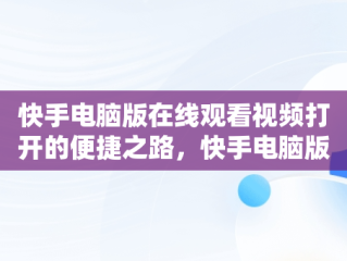 快手电脑版在线观看视频打开的便捷之路，快手电脑版在线观看视频打开黑屏 