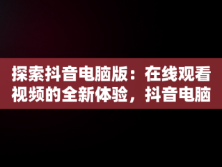 探索抖音电脑版：在线观看视频的全新体验，抖音电脑版在线观看视频网页怎么设置 