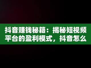 抖音赚钱秘籍：揭秘短视频平台的盈利模式，抖音怎么赚钱吗是真的吗 