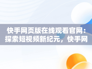 快手网页版在线观看官网：探索短视频新纪元，快手网页版在线登陆 