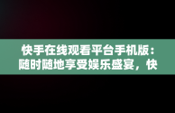 快手在线观看平台手机版：随时随地享受娱乐盛宴，快手在线观看87881578421580942656830.279.44766218 