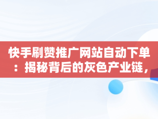 快手刷赞推广网站自动下单：揭秘背后的灰色产业链， 
