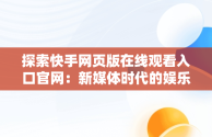 探索快手网页版在线观看入口官网：新媒体时代的娱乐新体验，快手网页版在线登陆 