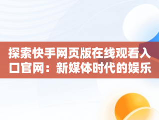 探索快手网页版在线观看入口官网：新媒体时代的娱乐新体验，快手网页版在线登陆 