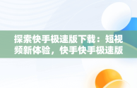 探索快手极速版下载：短视频新体验，快手快手极速版下载2022年最新版免费 