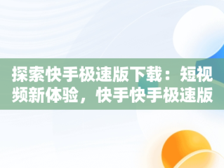 探索快手极速版下载：短视频新体验，快手快手极速版下载2022年最新版免费 