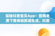 探秘抖音宝贝App：官网免费下载体验新潮生活，抖音宝贝app官网免费下载安装 