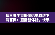 探索快手直播伴侣电脑版下载官网：直播新体验，快手直播伴侣电脑版下载官网 