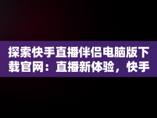 探索快手直播伴侣电脑版下载官网：直播新体验，快手直播伴侣电脑版下载官网 