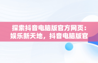 探索抖音电脑版官方网页：娱乐新天地，抖音电脑版官方网页在哪 