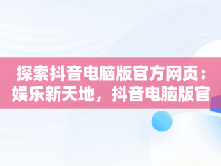 探索抖音电脑版官方网页：娱乐新天地，抖音电脑版官方网页在哪 
